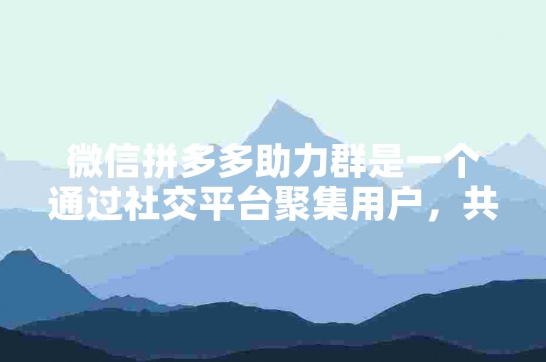 微信拼多多助力群是一个通过社交平台聚集用户，共同参与助力活动以获取优惠的在线社群。