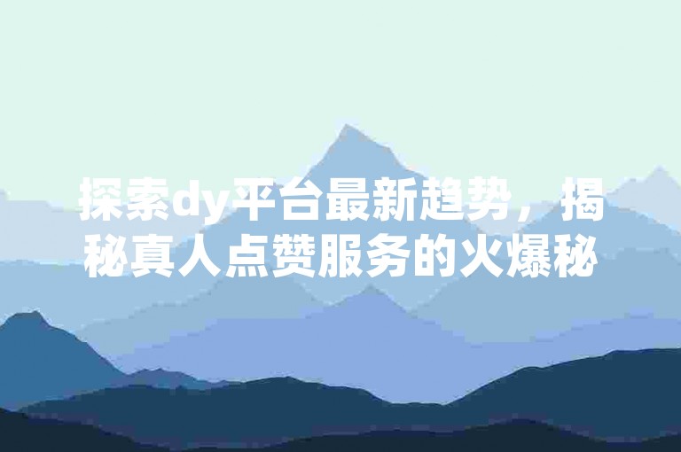 探索dy平台最新趋势，揭秘真人点赞服务的火爆秘诀，成为2025年最潮的推广达人！