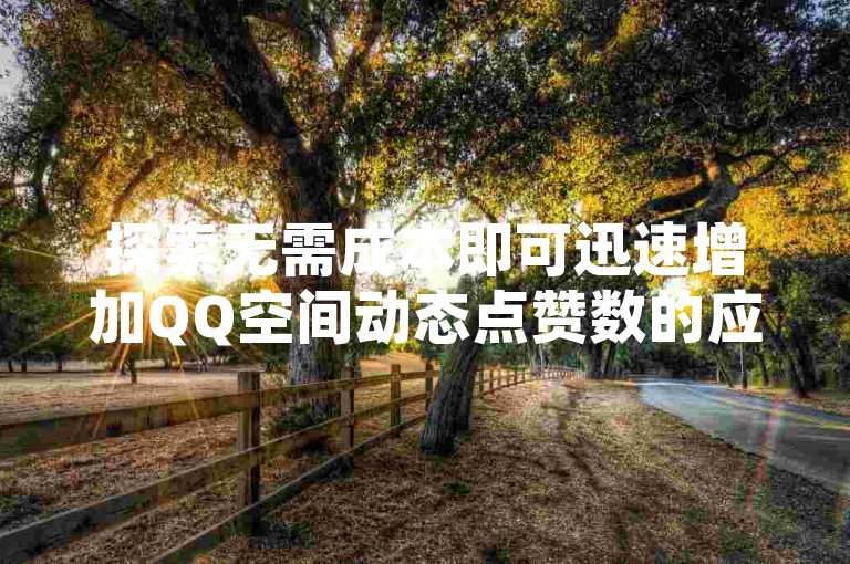探索无需成本即可迅速增加QQ空间动态点赞数的应用程序（推荐一款能即刻提升QQ动态人气的免费软件）。