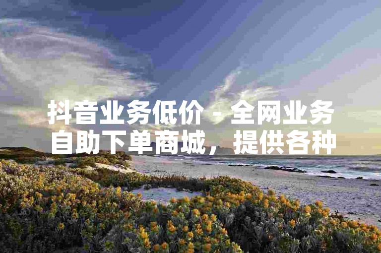 抖音业务低价 - 全网业务自助下单商城，提供各种社交媒体增长服务。