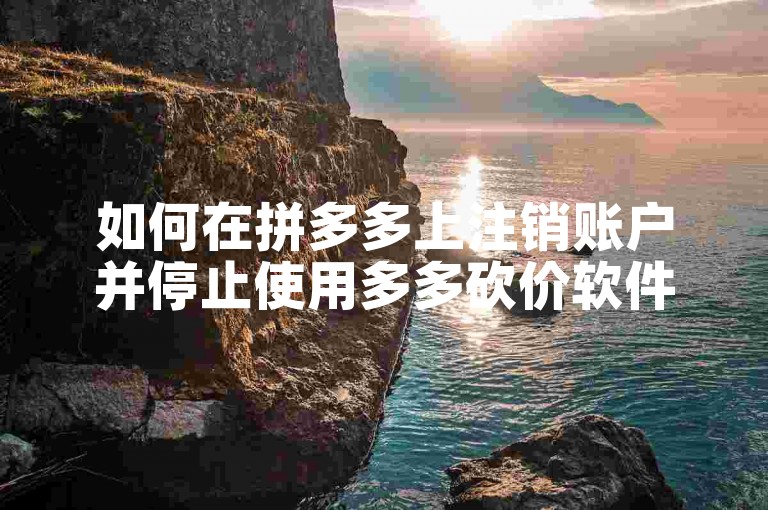 如何在拼多多上注销账户并停止使用多多砍价软件？