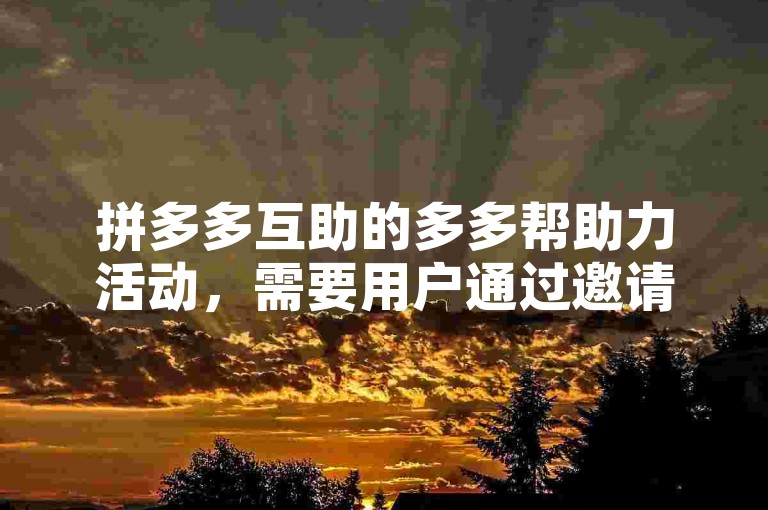 拼多多互助的多多帮助力活动，需要用户通过邀请好友助力或参与平台任务来获取相应的优惠或奖励。