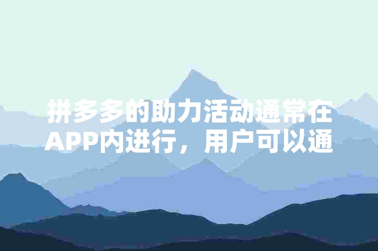 拼多多的助力活动通常在APP内进行，用户可以通过分享链接给好友或群组来获得助力。