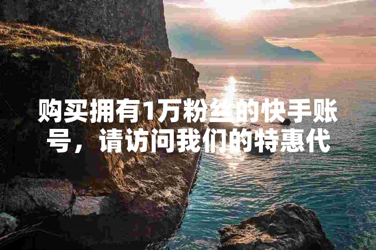 购买拥有1万粉丝的快手账号，请访问我们的特惠代刷服务平台。