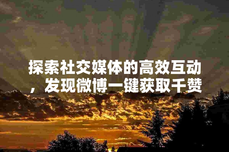 探索社交媒体的高效互动，发现微博一键获取千赞技巧，同时体验小红书24小时自助点赞服务，让内容瞬间走红。