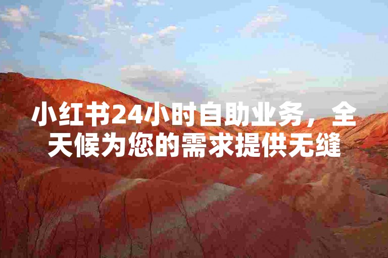 小红书24小时自助业务，全天候为您的需求提供无缝解决方案。