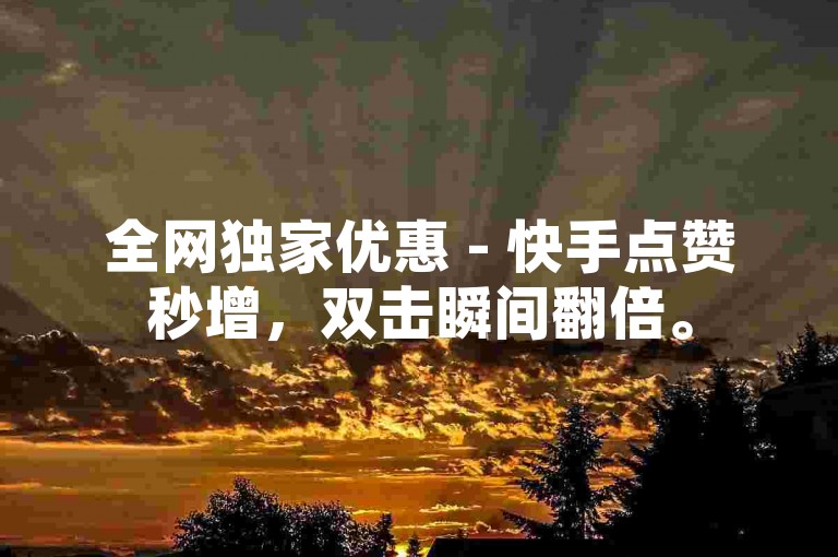 全网独家优惠 - 快手点赞秒增，双击瞬间翻倍。
