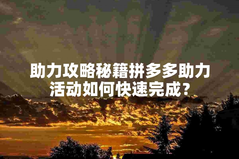 助力攻略秘籍拼多多助力活动如何快速完成？