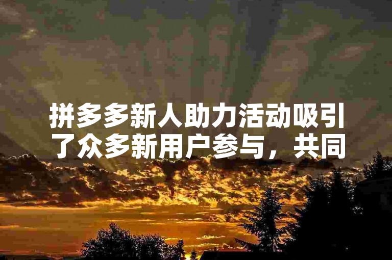 拼多多新人助力活动吸引了众多新用户参与，共同享受优惠与乐趣。