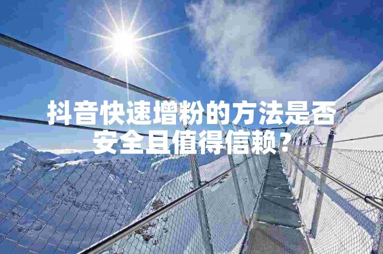 抖音快速增粉的方法是否安全且值得信赖？