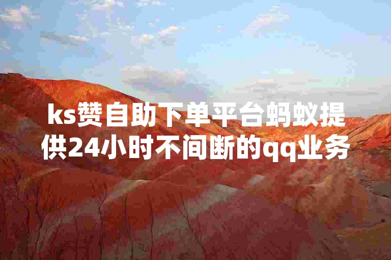 ks赞自助下单平台蚂蚁提供24小时不间断的qq业务快速增加服务。