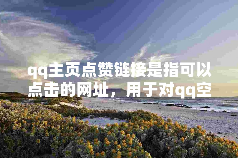 qq主页点赞链接是指可以点击的网址，用于对qq空间的首页内容表示喜欢和支持。