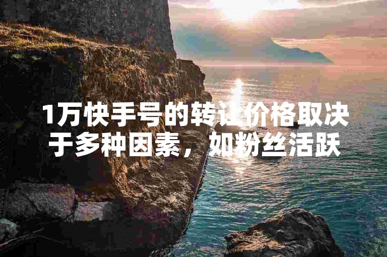 1万快手号的转让价格取决于多种因素，如粉丝活跃度、内容质量等。