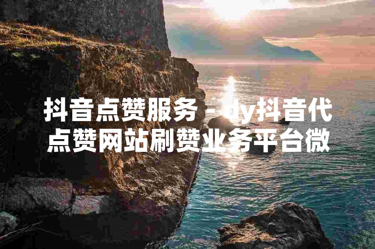抖音点赞服务 - dy抖音代点赞网站刷赞业务平台微信