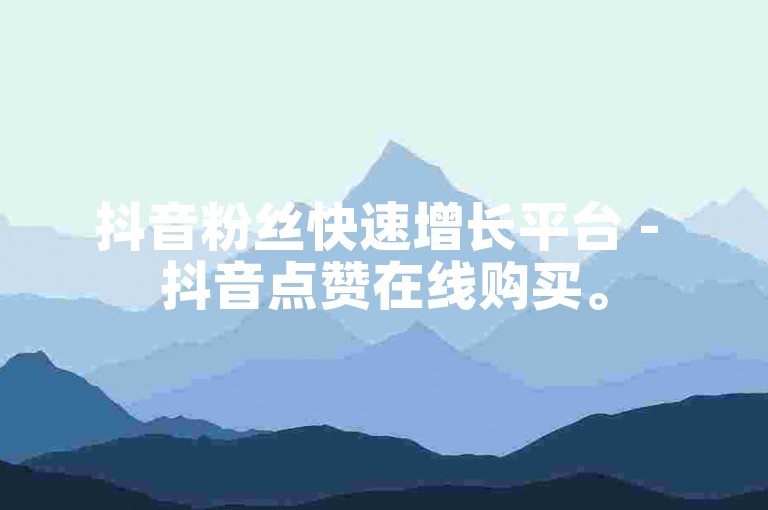 抖音粉丝快速增长平台 - 抖音点赞在线购买。