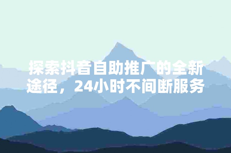 探索抖音自助推广的全新途径，24小时不间断服务等你来体验。
