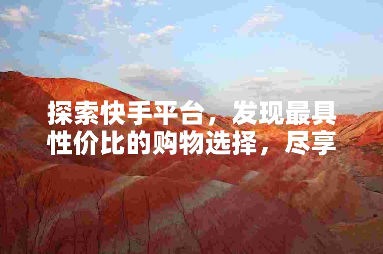 探索快手平台，发现最具性价比的购物选择，尽享优惠下单体验。