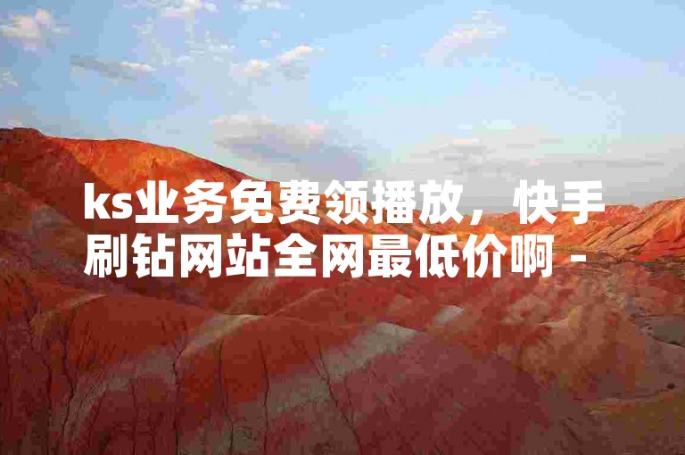 ks业务免费领播放，快手刷钻网站全网最低价啊 - ks全网最低价下单平台 - 快手二十四小时在线下单平台热血重燃！