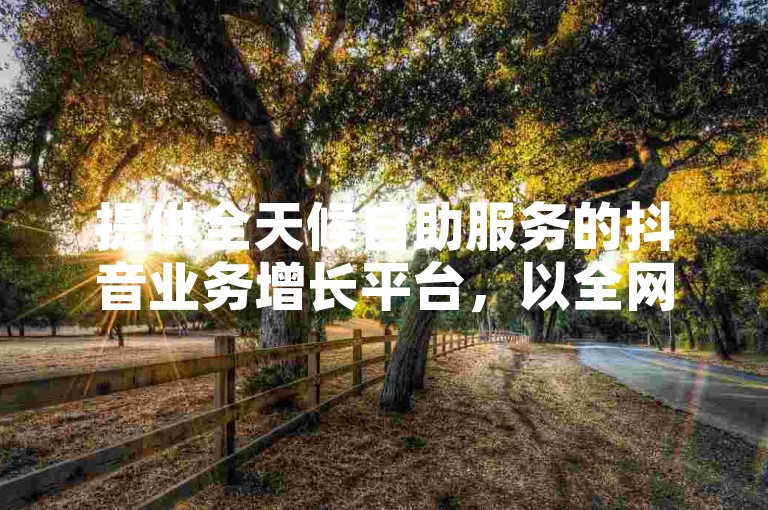 提供全天候自助服务的抖音业务增长平台，以全网最低价格助力用户快速拓展影响力。