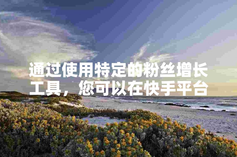 通过使用特定的粉丝增长工具，您可以在快手平台上迅速获得8000名新增关注者。