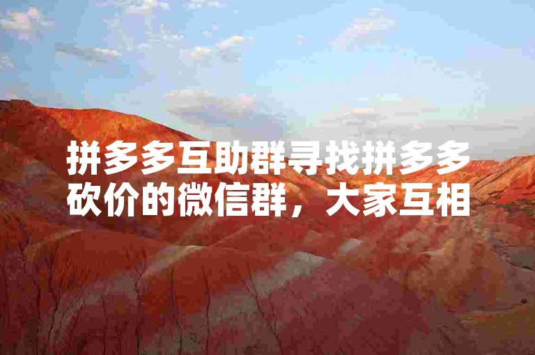拼多多互助群寻找拼多多砍价的微信群，大家互相助力。