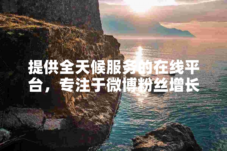 提供全天候服务的在线平台，专注于微博粉丝增长和云商城购物体验，让您轻松下单，享受便捷。
