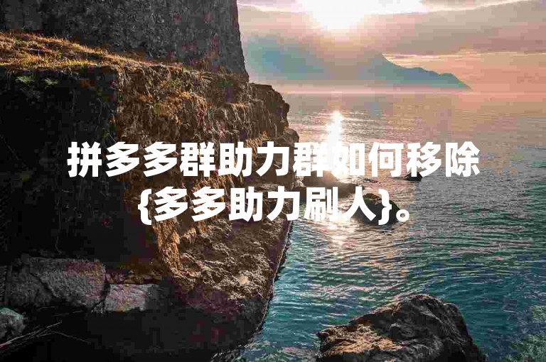 拼多多群助力群如何移除{多多助力刷人}。