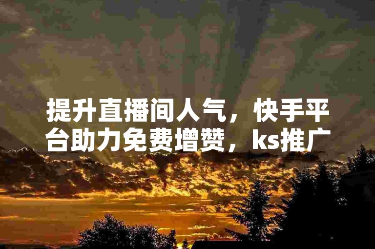 提升直播间人气，快手平台助力免费增赞，ks推广自助网站提供经济实惠的涨粉服务。