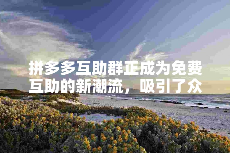 拼多多互助群正成为免费互助的新潮流，吸引了众多用户参与其中。