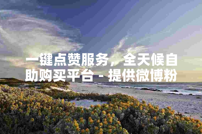 一键点赞服务，全天候自助购买平台 - 提供微博粉丝增长与抖音热度提升，仅需十元即可获得百赞支持。