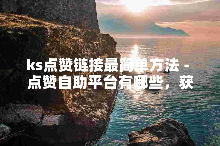 ks点赞链接最简单方法 - 点赞自助平台有哪些，获取KS点赞的便捷途径 - 哪些点赞服务平台值得一试