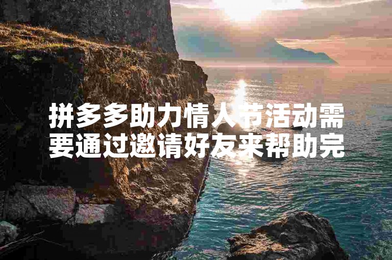 拼多多助力情人节活动需要通过邀请好友来帮助完成。