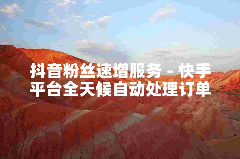 抖音粉丝速增服务 - 快手平台全天候自动处理订单。