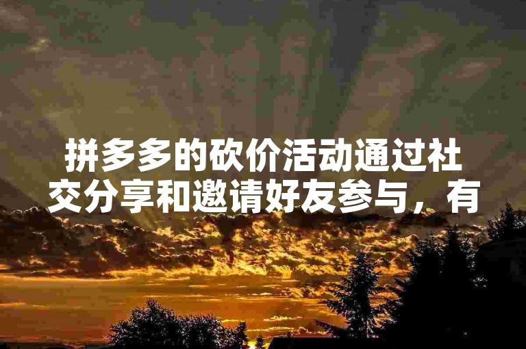 拼多多的砍价活动通过社交分享和邀请好友参与，有效加速了提现过程。