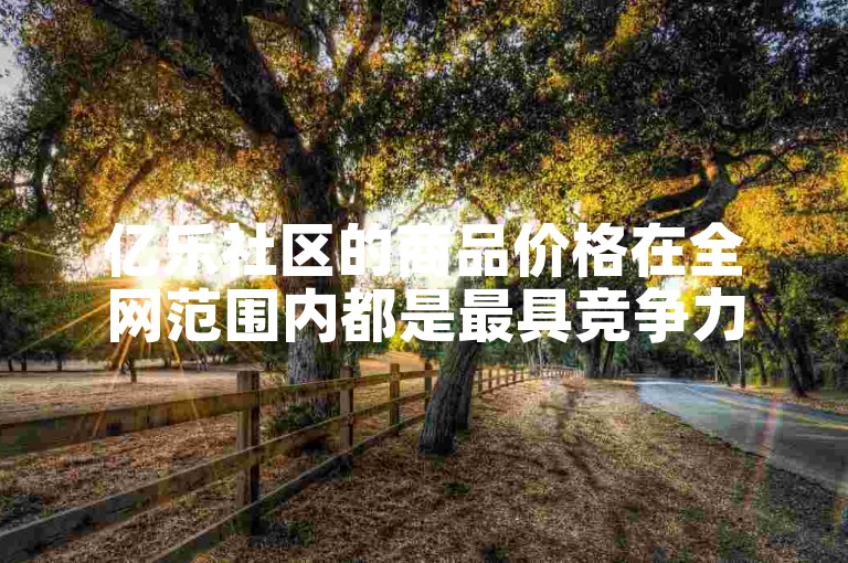 亿乐社区的商品价格在全网范围内都是最具竞争力的。