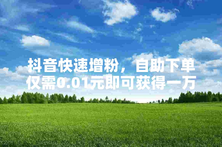 抖音快速增粉，自助下单仅需0.01元即可获得一万赞。