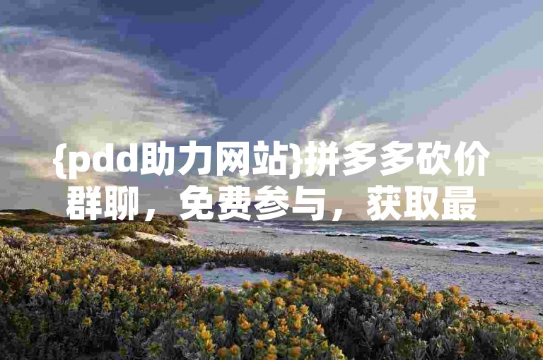 {pdd助力网站}拼多多砍价群聊，免费参与，获取最新优惠信息。