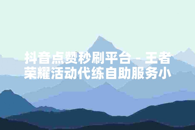 抖音点赞秒刷平台 - 王者荣耀活动代练自助服务小橘子