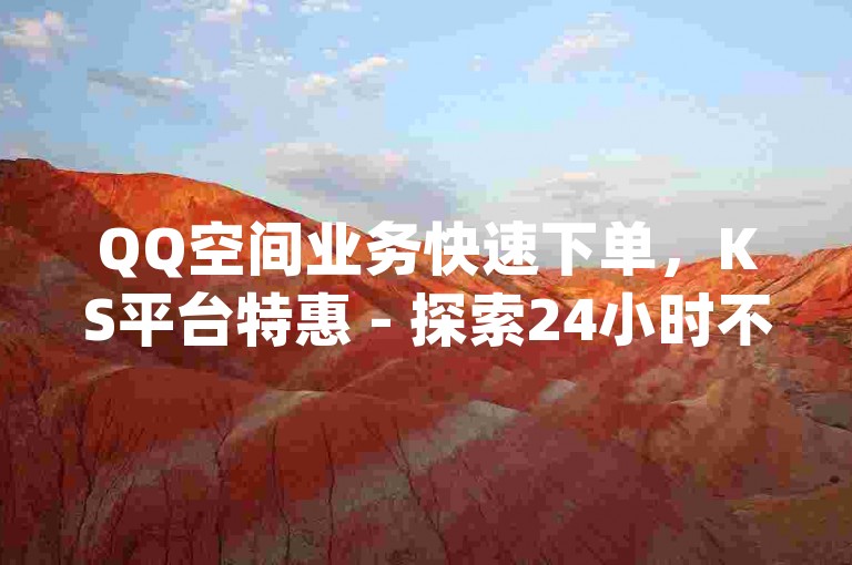 QQ空间业务快速下单，KS平台特惠 - 探索24小时不间断的dy业务优惠，尽享独家低价。