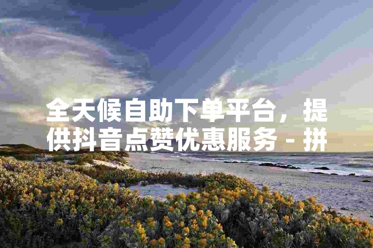 全天候自助下单平台，提供抖音点赞优惠服务 - 拼多多高效引流工具 - 快手互助免费点赞应用。