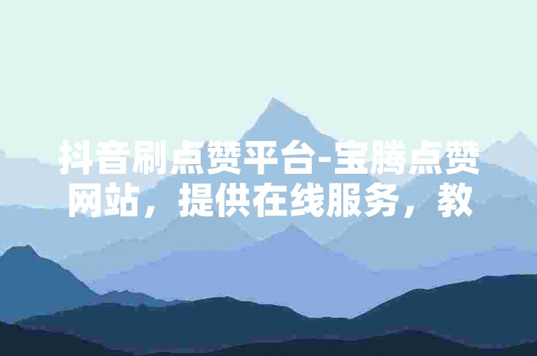 抖音刷点赞平台-宝腾点赞网站，提供在线服务，教你如何通过提升浏览量来赚取收益。