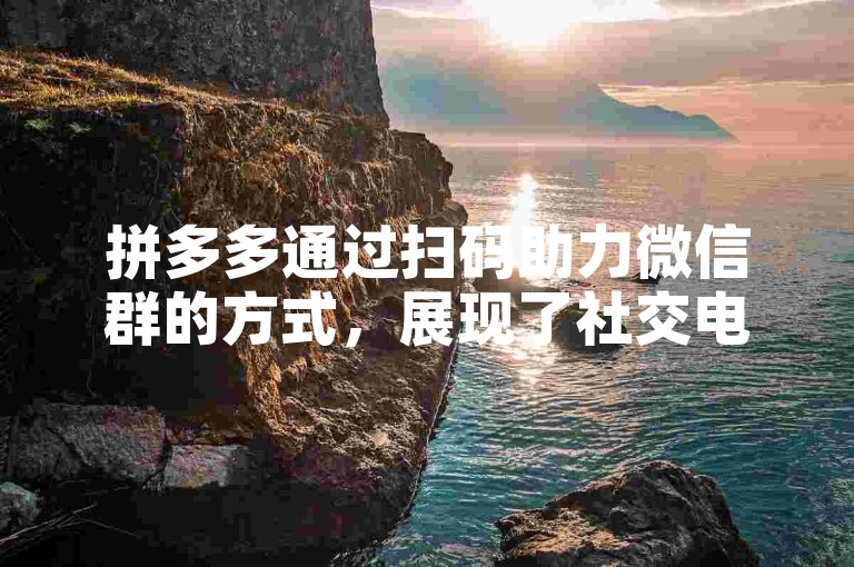 拼多多通过扫码助力微信群的方式，展现了社交电商领域的创新发展方向。