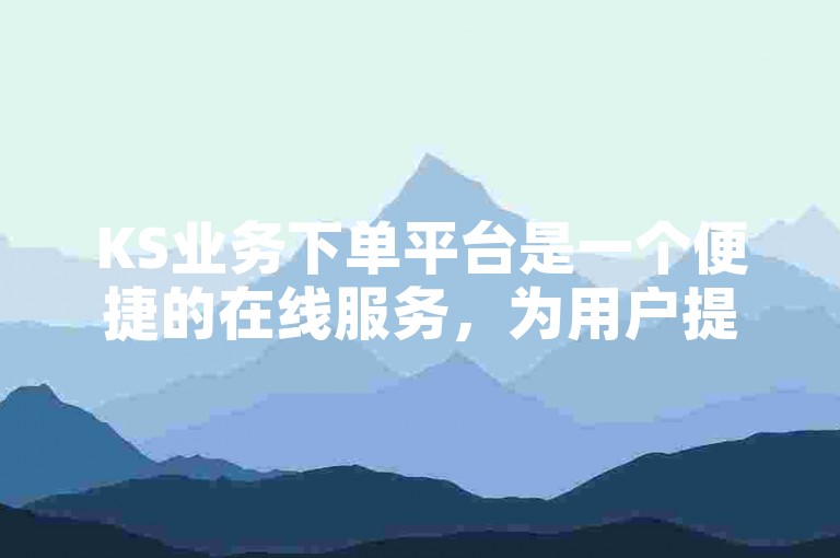 KS业务下单平台是一个便捷的在线服务，为用户提供了高效的订单处理体验。