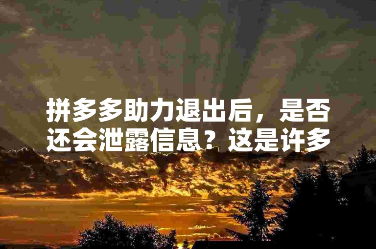 拼多多助力退出后，是否还会泄露信息？这是许多用户关心的问题。拼多多砍价平台