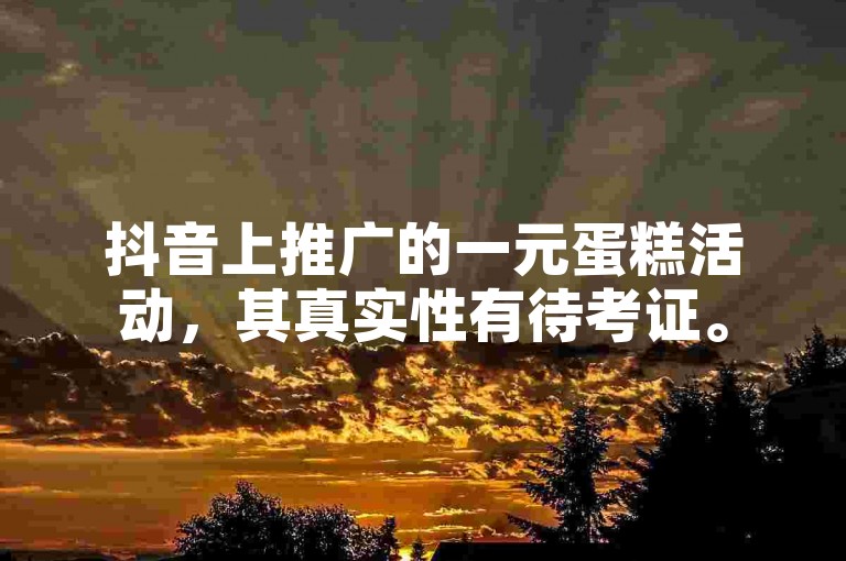 抖音上推广的一元蛋糕活动，其真实性有待考证。