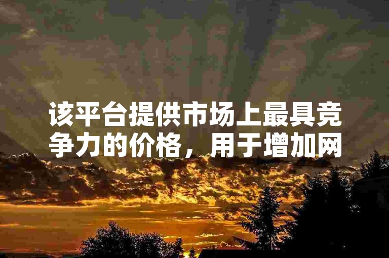 该平台提供市场上最具竞争力的价格，用于增加网络流量和提升社交媒体关注度，支持通过微信支付便捷交易。
