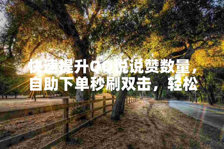 快速提升QQ说说赞数量，自助下单秒刷双击，轻松获得10个点赞。