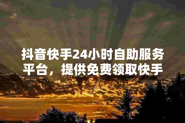 抖音快手24小时自助服务平台，提供免费领取快手1000播放量的网站，以及真人下单的dy自助平台业务。