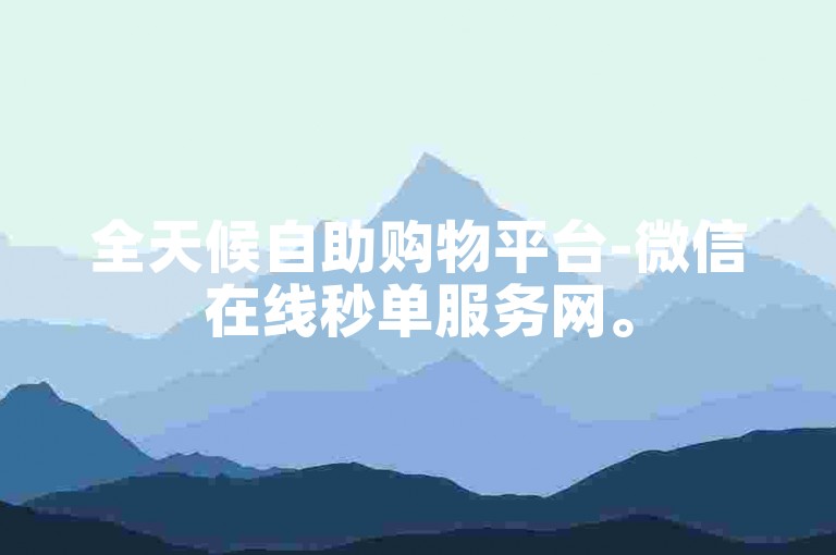 全天候自助购物平台-微信在线秒单服务网。