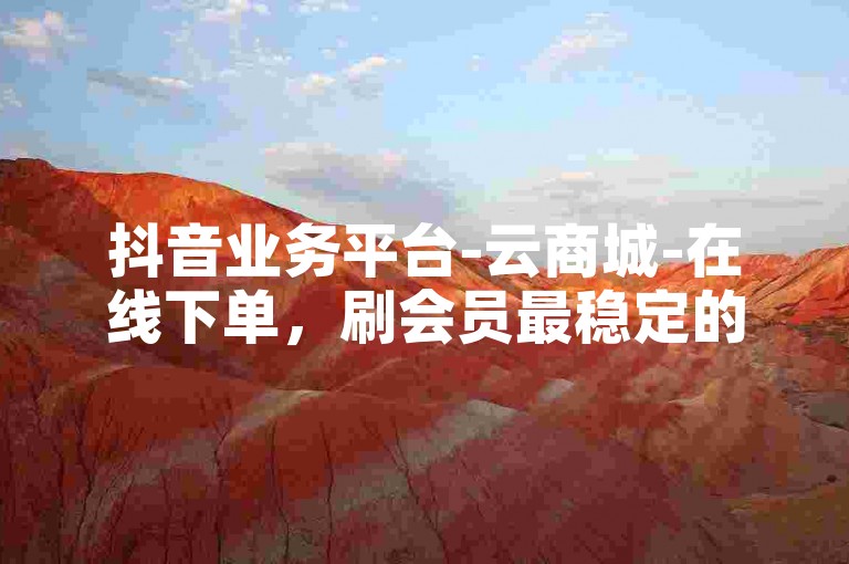 抖音业务平台-云商城-在线下单，刷会员最稳定的卡盟。